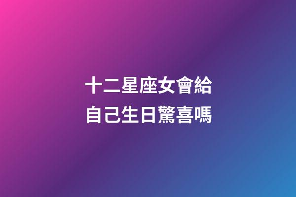十二星座女會給自己生日驚喜嗎-第1張-星座運勢-玄機派