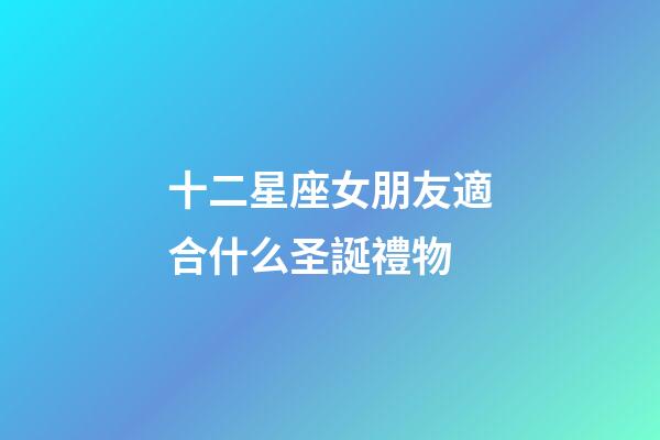十二星座女朋友適合什么圣誕禮物-第1張-星座運勢-玄機派