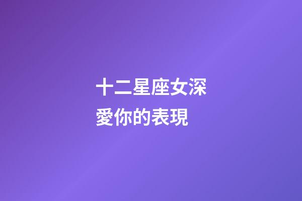 十二星座女深愛你的表現-第1張-星座運勢-玄機派