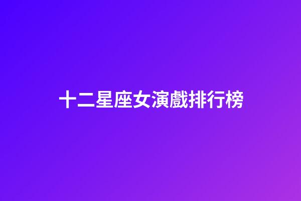 十二星座女演戲排行榜-第1張-星座運勢-玄機派