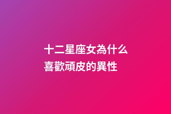 十二星座女為什么喜歡頑皮的異性