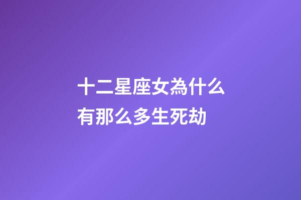 十二星座女為什么有那么多生死劫-第1張-星座運(yùn)勢(shì)-玄機(jī)派