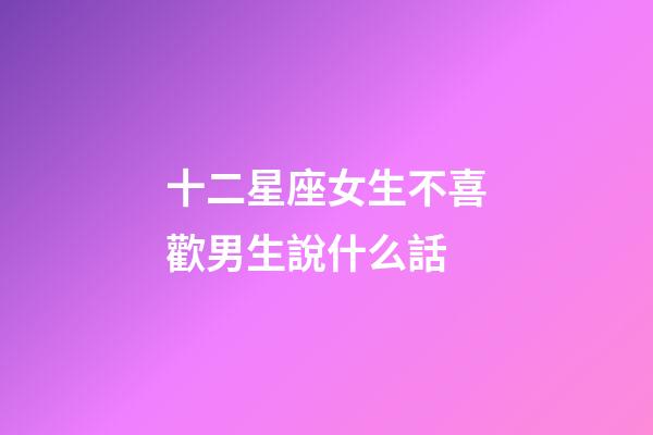 十二星座女生不喜歡男生說什么話-第1張-星座運勢-玄機派