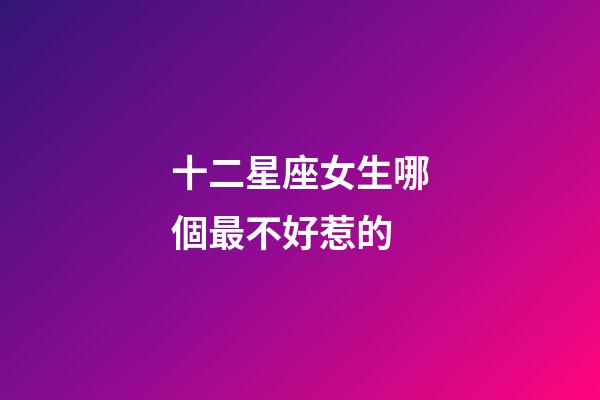 十二星座女生哪個最不好惹的-第1張-星座運勢-玄機派