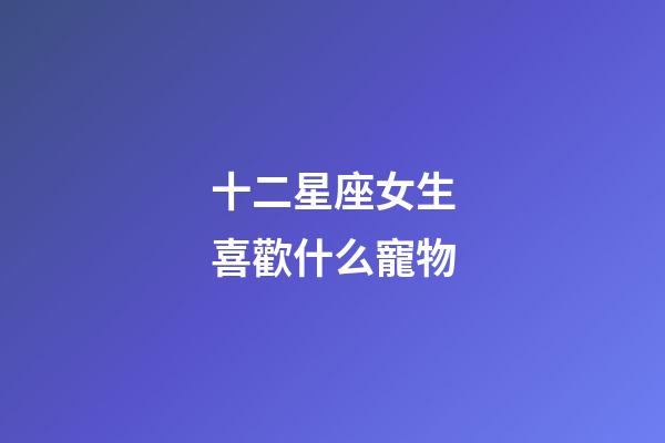 十二星座女生喜歡什么寵物-第1張-星座運勢-玄機派