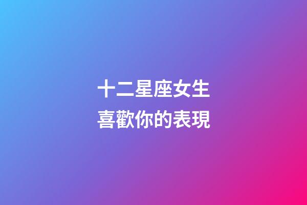 十二星座女生喜歡你的表現-第1張-星座運勢-玄機派