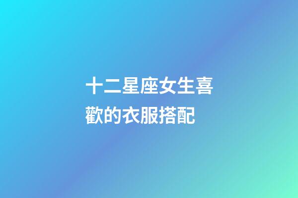 十二星座女生喜歡的衣服搭配-第1張-星座運勢-玄機派