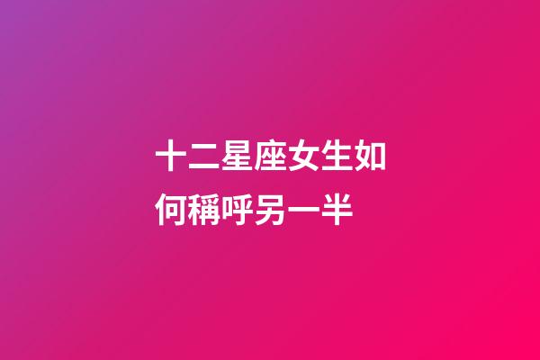 十二星座女生如何稱呼另一半-第1張-星座運勢-玄機派