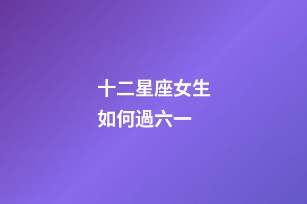 十二星座女生如何過六一-第1張-星座運勢-玄機派