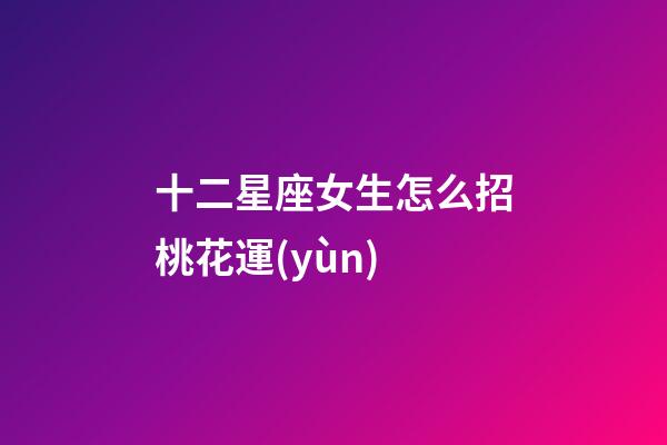 十二星座女生怎么招桃花運(yùn)-第1張-星座運(yùn)勢-玄機(jī)派