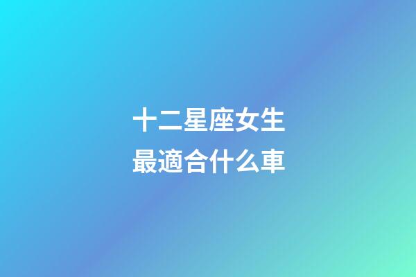十二星座女生最適合什么車-第1張-星座運(yùn)勢(shì)-玄機(jī)派