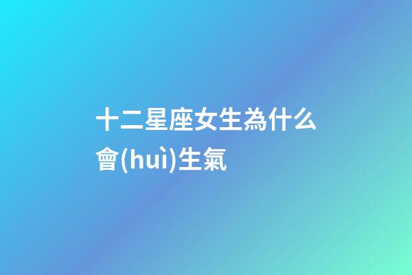 十二星座女生為什么會(huì)生氣-第1張-星座運(yùn)勢(shì)-玄機(jī)派