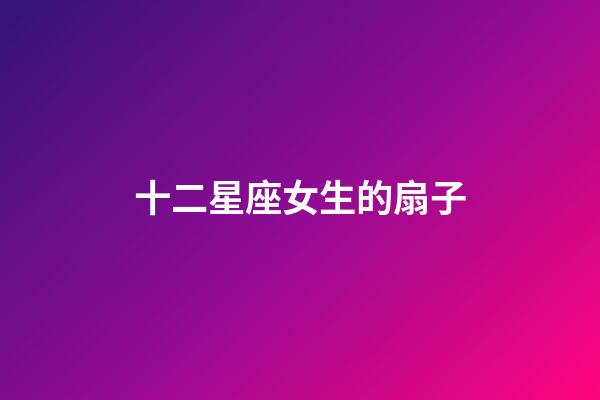 十二星座女生的扇子-第1張-星座運(yùn)勢(shì)-玄機(jī)派