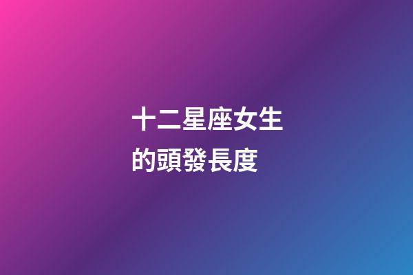 十二星座女生的頭發長度-第1張-星座運勢-玄機派
