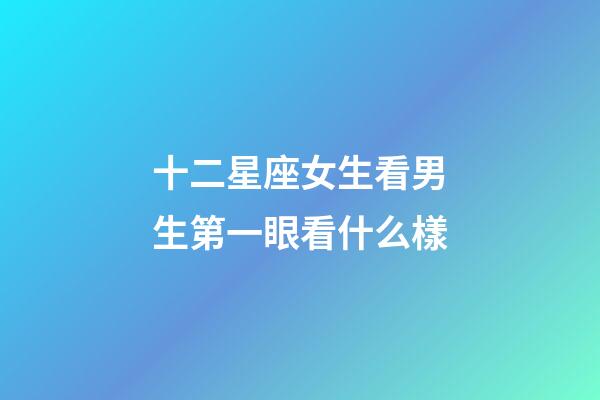 十二星座女生看男生第一眼看什么樣-第1張-星座運勢-玄機派