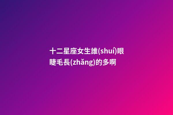 十二星座女生誰(shuí)眼睫毛長(zhǎng)的多啊-第1張-星座運(yùn)勢(shì)-玄機(jī)派
