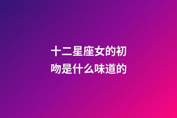 十二星座女的初吻是什么味道的-第1張-星座運勢-玄機派