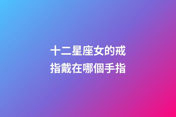 十二星座女的戒指戴在哪個手指-第1張-星座運勢-玄機派