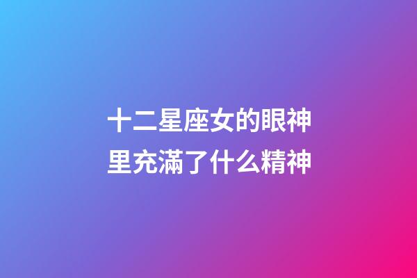 十二星座女的眼神里充滿了什么精神-第1張-星座運勢-玄機派