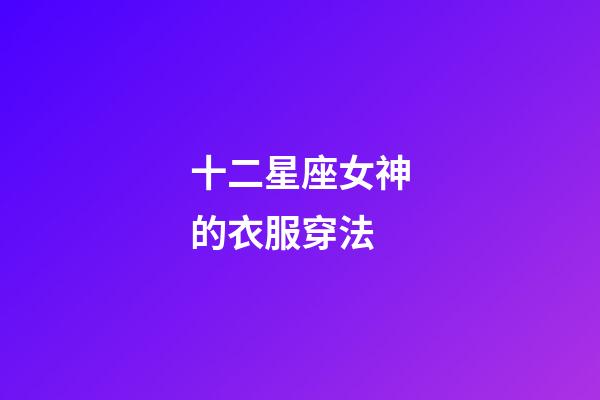 十二星座女神的衣服穿法-第1張-星座運勢-玄機派