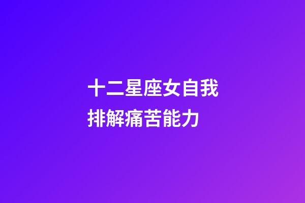 十二星座女自我排解痛苦能力-第1張-星座運勢-玄機派