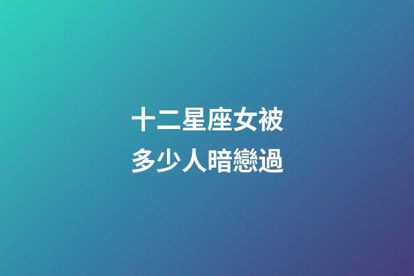 十二星座女被多少人暗戀過-第1張-星座運勢-玄機派