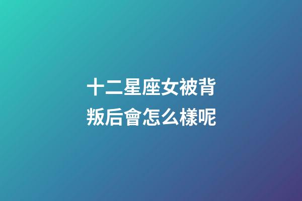 十二星座女被背叛后會怎么樣呢-第1張-星座運勢-玄機派