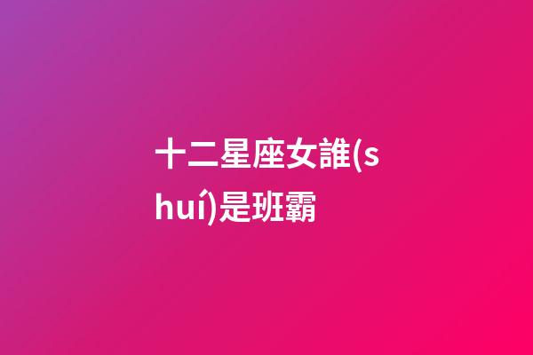 十二星座女誰(shuí)是班霸-第1張-星座運(yùn)勢(shì)-玄機(jī)派