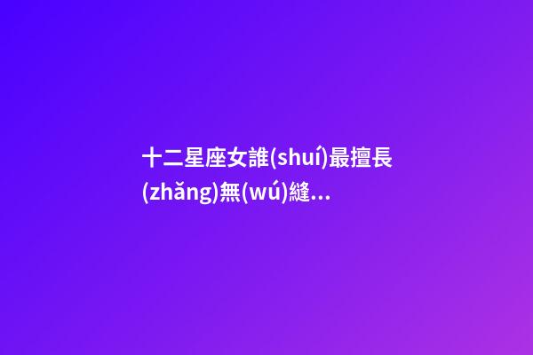 十二星座女誰(shuí)最擅長(zhǎng)無(wú)縫銜接-第1張-星座運(yùn)勢(shì)-玄機(jī)派