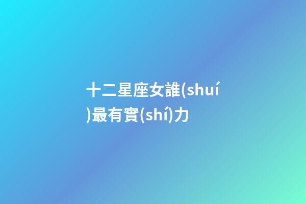 十二星座女誰(shuí)最有實(shí)力-第1張-星座運(yùn)勢(shì)-玄機(jī)派