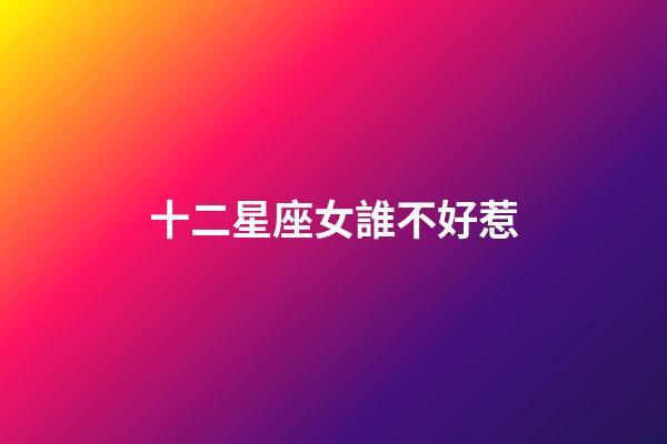 十二星座女誰不好惹-第1張-星座運勢-玄機派