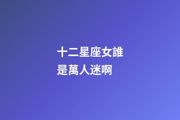 十二星座女誰是萬人迷啊-第1張-星座運勢-玄機派