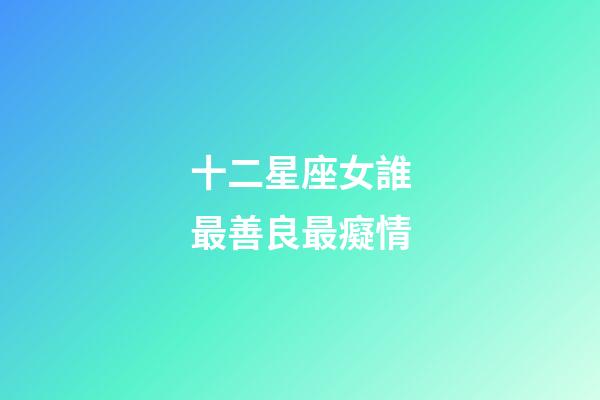 十二星座女誰最善良最癡情-第1張-星座運勢-玄機派