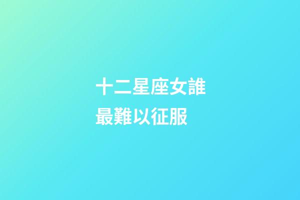 十二星座女誰最難以征服-第1張-星座運勢-玄機派