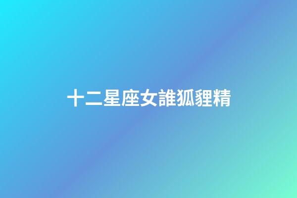 十二星座女誰狐貍精-第1張-星座運勢-玄機派