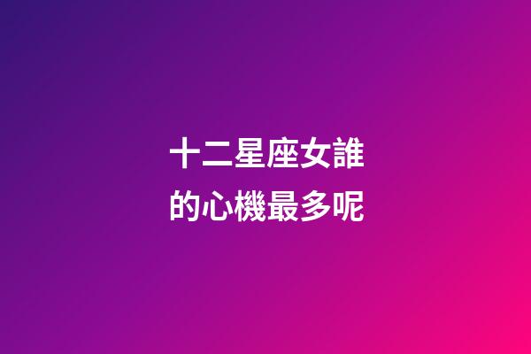 十二星座女誰的心機最多呢-第1張-星座運勢-玄機派