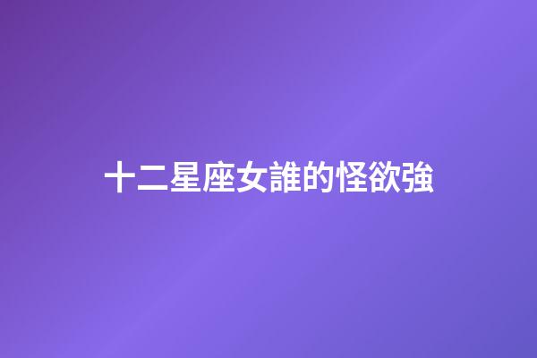 十二星座女誰的怪欲強