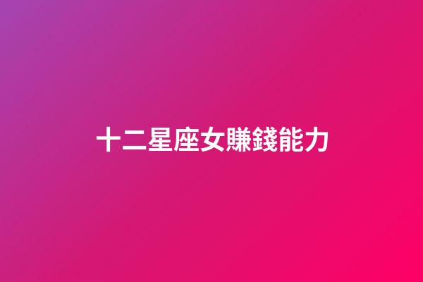 十二星座女賺錢能力-第1張-星座運勢-玄機派