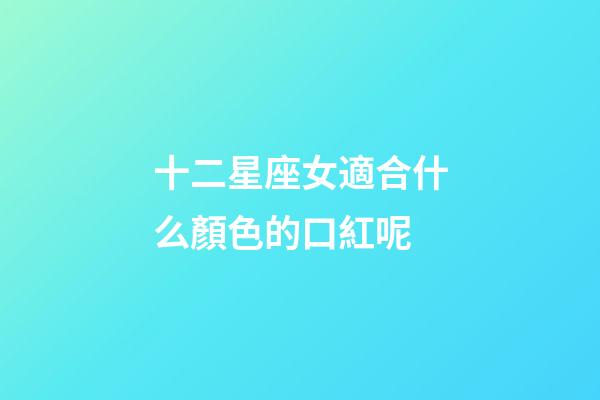 十二星座女適合什么顏色的口紅呢-第1張-星座運勢-玄機派