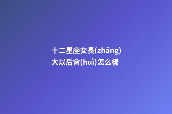 十二星座女長(zhǎng)大以后會(huì)怎么樣-第1張-星座運(yùn)勢(shì)-玄機(jī)派