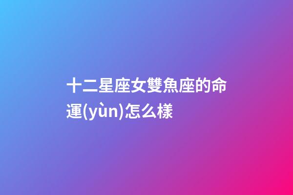 十二星座女雙魚座的命運(yùn)怎么樣-第1張-星座運(yùn)勢(shì)-玄機(jī)派