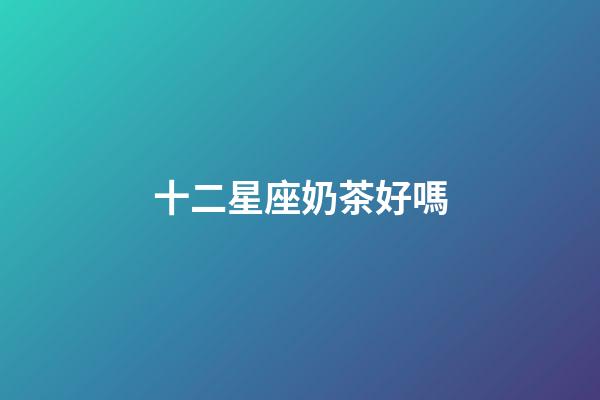 十二星座奶茶好嗎
