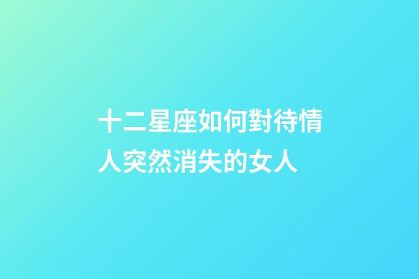 十二星座如何對待情人突然消失的女人-第1張-星座運勢-玄機派