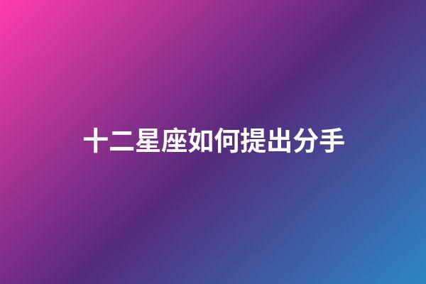 十二星座如何提出分手-第1張-星座運勢-玄機派