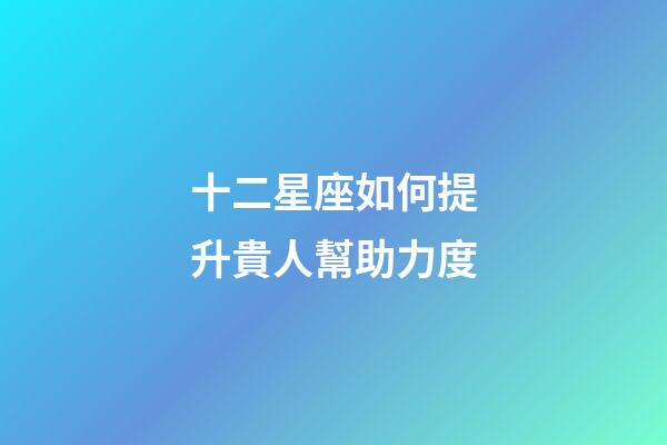 十二星座如何提升貴人幫助力度-第1張-星座運勢-玄機派