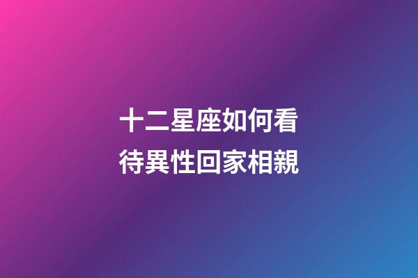 十二星座如何看待異性回家相親-第1張-星座運(yùn)勢(shì)-玄機(jī)派