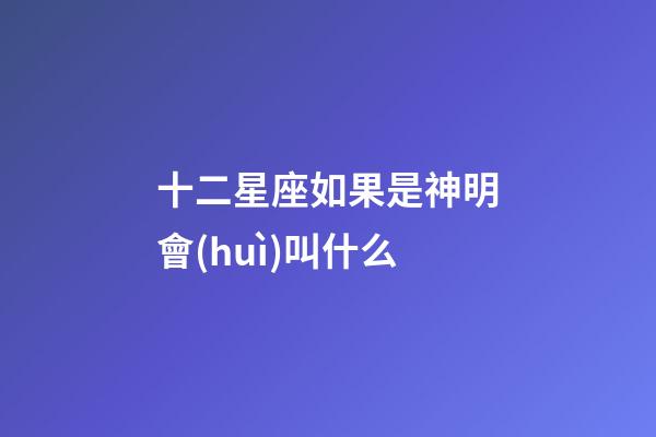 十二星座如果是神明會(huì)叫什么-第1張-星座運(yùn)勢(shì)-玄機(jī)派