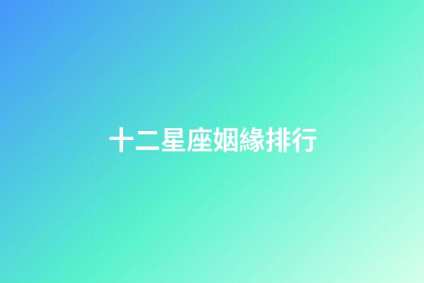 十二星座姻緣排行-第1張-星座運勢-玄機派
