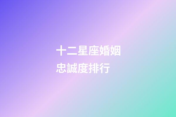 十二星座婚姻忠誠度排行-第1張-星座運勢-玄機派