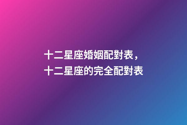 十二星座婚姻配對表，十二星座的完全配對表-第1張-觀點-玄機派